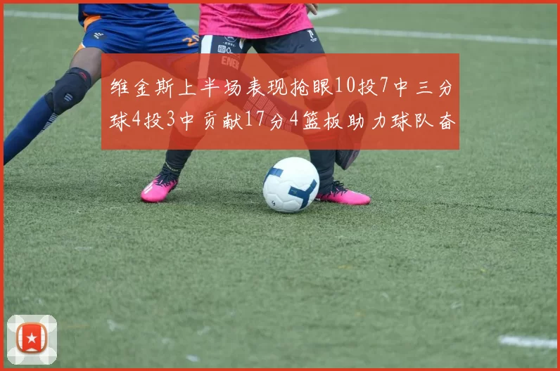 维金斯上半场表现抢眼10投7中三分球4投3中贡献17分4篮板助力球队奋战