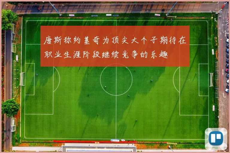 唐斯称约基奇为顶尖大个子期待在职业生涯阶段继续竞争的乐趣