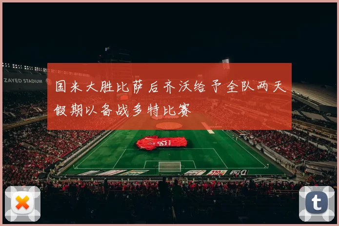 国米大胜比萨后齐沃给予全队两天假期以备战多特比赛