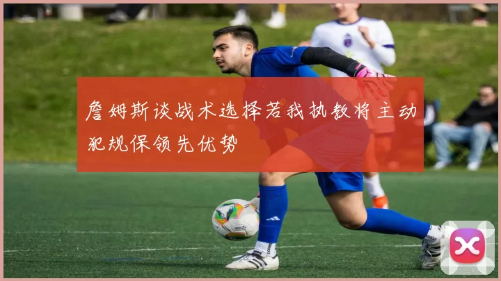 詹姆斯谈战术选择若我执教将主动犯规保领先优势