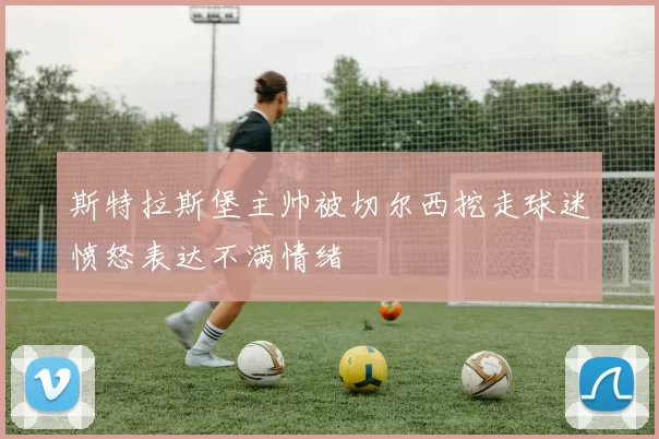 斯特拉斯堡主帅被切尔西挖走球迷愤怒表达不满情绪