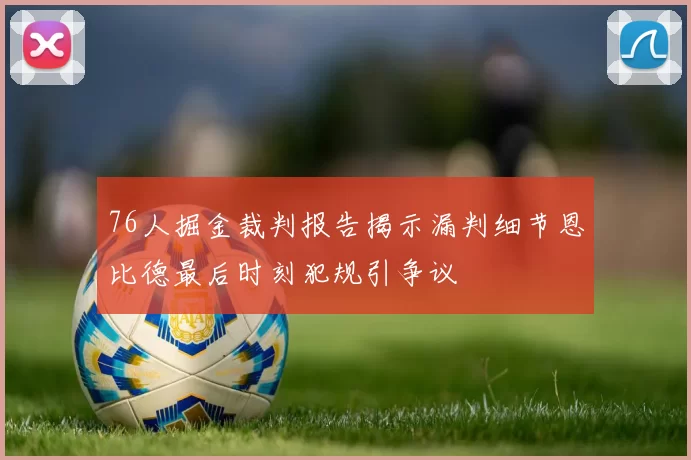 76人掘金裁判报告揭示漏判细节恩比德最后时刻犯规引争议